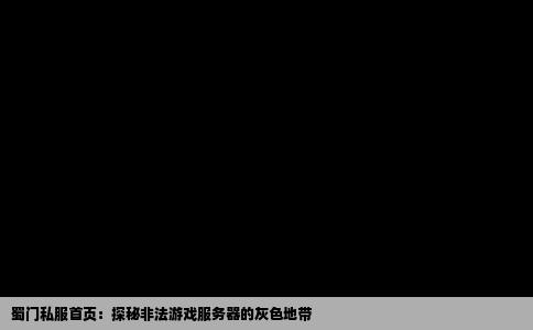 蜀门私服首页：探秘非法游戏服务器的灰色地带