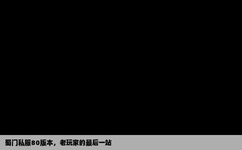蜀门私服80版本，老玩家的最后一站